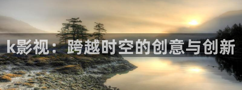 老湿机影院视频在线观看：k影视：跨越时空的创意与创新